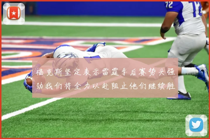 福克斯坚定表示雷霆季后赛势头强劲我们将全力以赴阻止他们继续胜利