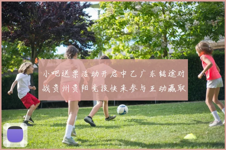 小吧送票活动开启中乙广东铭途对战贵州贵阳竞技快来参与互动赢取球票