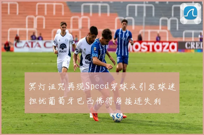 冥灯诅咒再现Speed穿球衣引发球迷担忧葡萄牙巴西佛得角接连失利