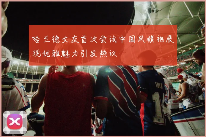 哈兰德女友首次尝试中国风旗袍展现优雅魅力引发热议