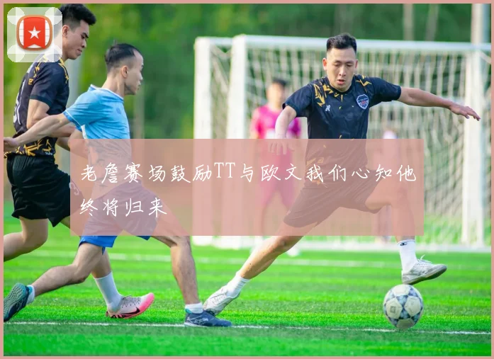 老詹赛场鼓励TT与欧文我们心知他终将归来