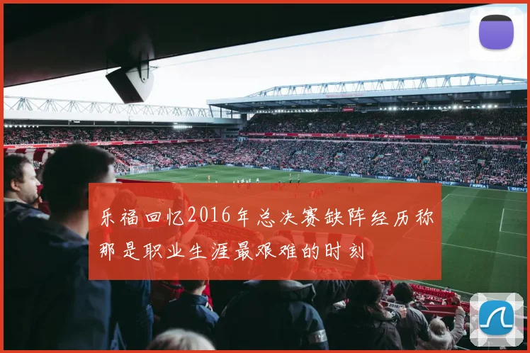 乐福回忆2016年总决赛缺阵经历称那是职业生涯最艰难的时刻