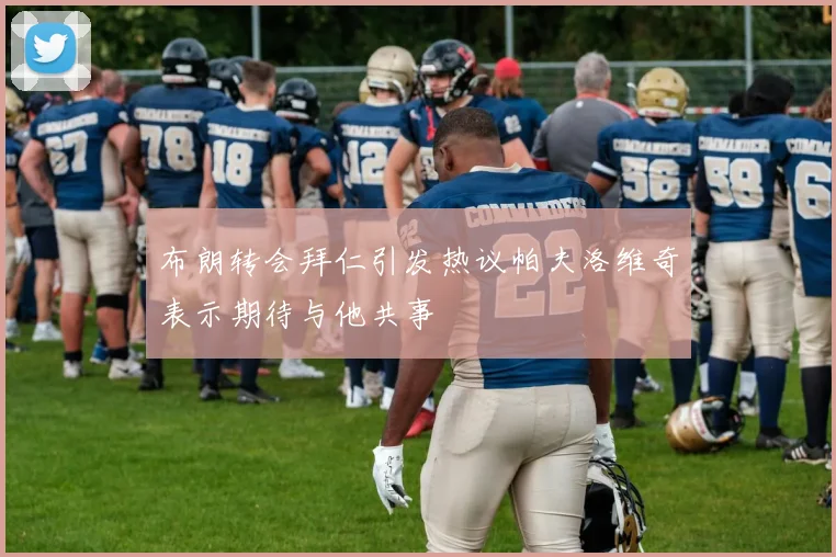 布朗转会拜仁引发热议帕夫洛维奇表示期待与他共事