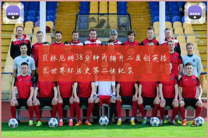 贝林厄姆38分钟内梅开二度创英格兰世界杯历史第二快纪录