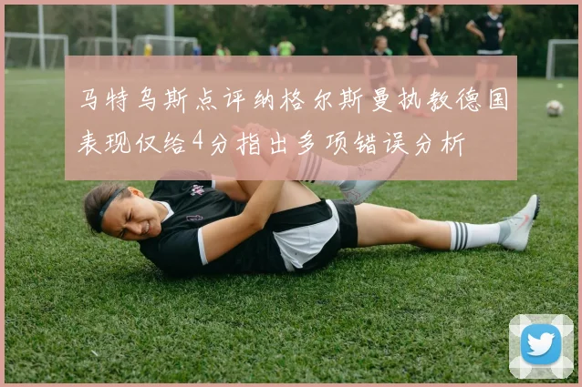 马特乌斯点评纳格尔斯曼执教德国表现仅给4分指出多项错误分析