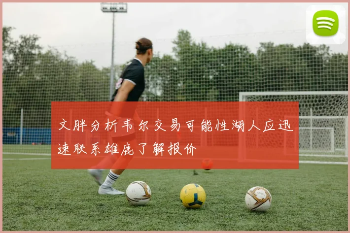 文胖分析韦尔交易可能性湖人应迅速联系雄鹿了解报价