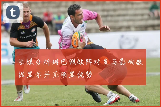 法媒分析姆巴佩缺阵对皇马影响数据显示并无明显优势