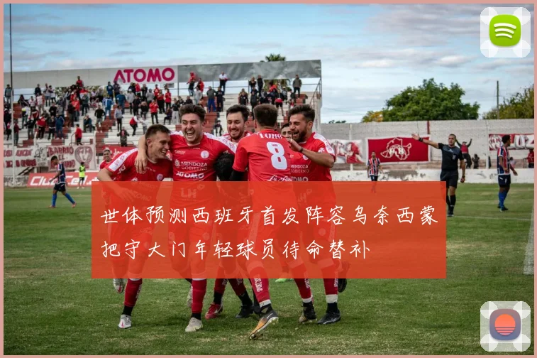世体预测西班牙首发阵容乌奈西蒙把守大门年轻球员待命替补