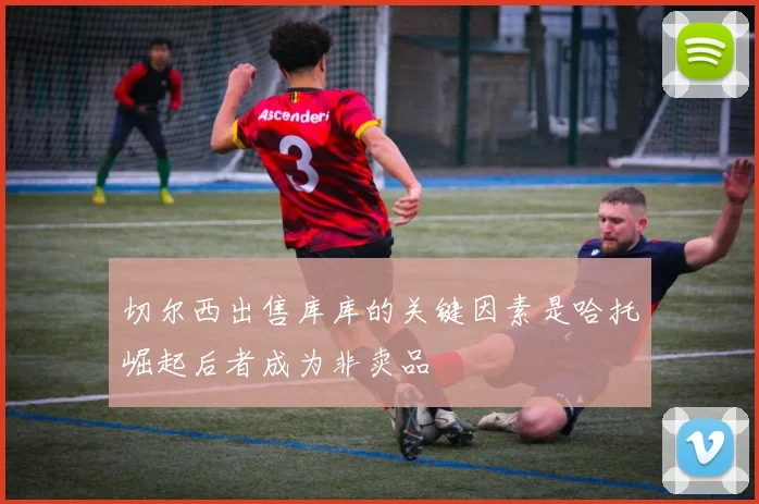 切尔西出售库库的关键因素是哈托崛起后者成为非卖品