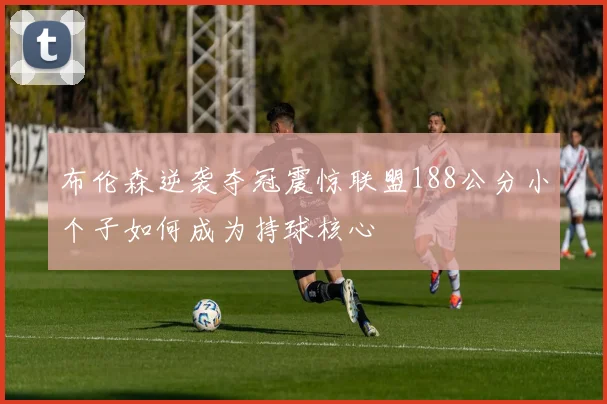 布伦森逆袭夺冠震惊联盟188公分小个子如何成为持球核心