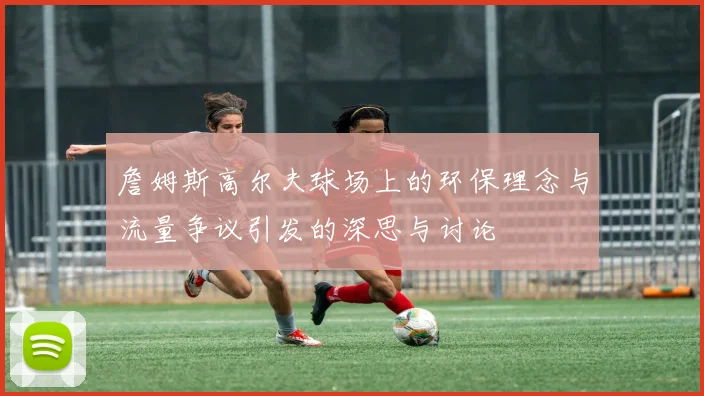 詹姆斯高尔夫球场上的环保理念与流量争议引发的深思与讨论