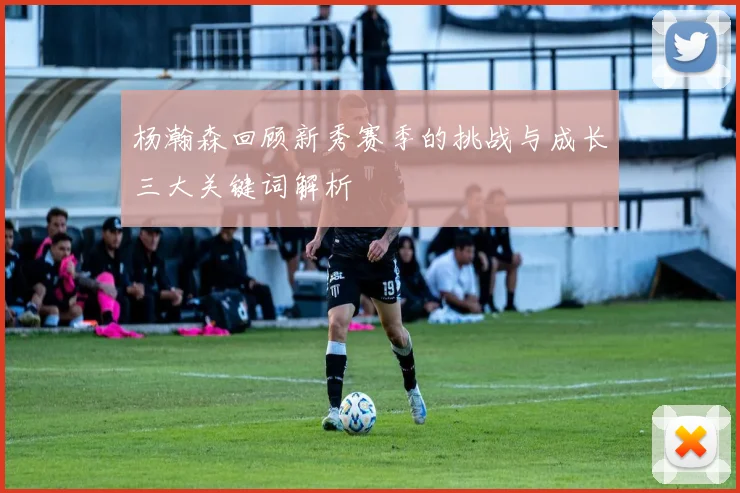 杨瀚森回顾新秀赛季的挑战与成长三大关键词解析
